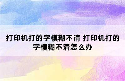 打印机打的字模糊不清 打印机打的字模糊不清怎么办